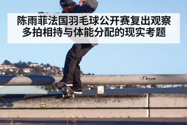 陈雨菲法国羽毛球公开赛复出观察 多拍相持与体能分配的现实考题